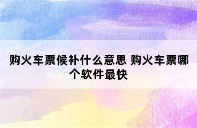 购火车票候补什么意思 购火车票哪个软件最快